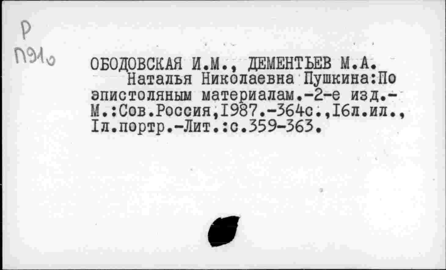 ﻿р
ОБОДОВСКАЯ И.М., ДЕМЕНТЬЕВ М.А.
Наталья Николаевна Пушкина:По эпистоляным материалам.-2-е изд.-М.:Сов.Россия,1987.-364с.,16л.ил., 1л.портр.-Лит.:с.359-363.